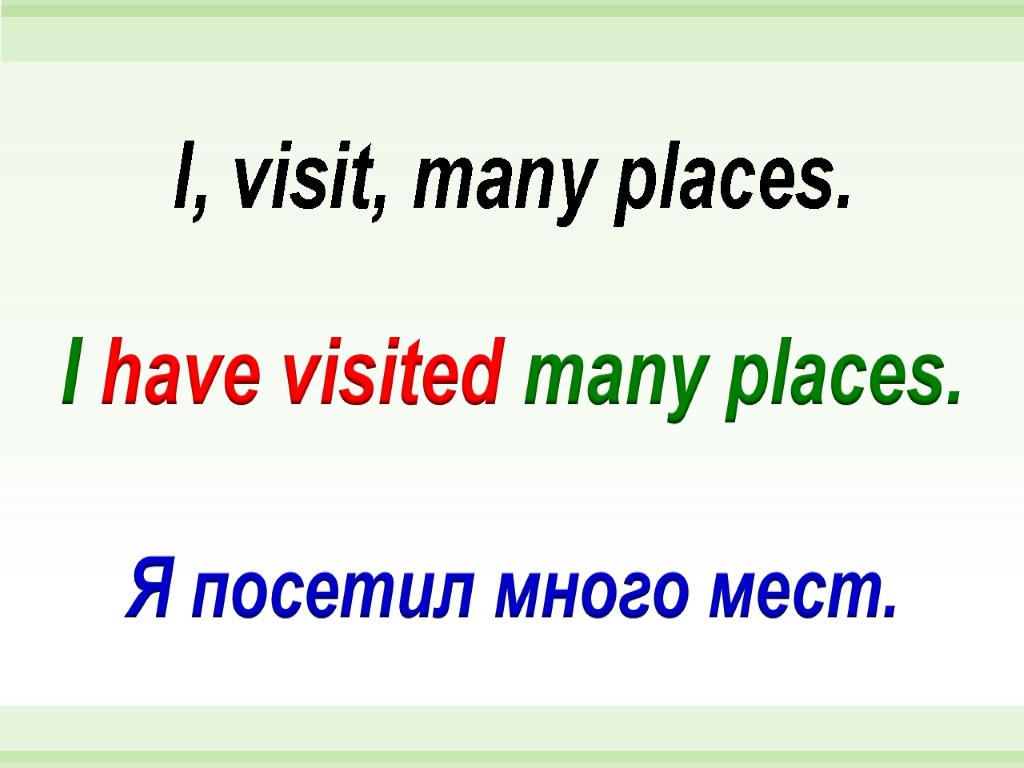 I have visited many places. I, visit, many places. Я посетил много мест.